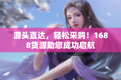 源头直达，轻松采购！1688货源助您成功启航