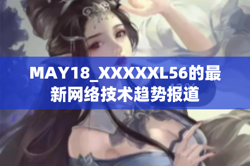 MAY18_XXXXXL56的最新网络技术趋势报道