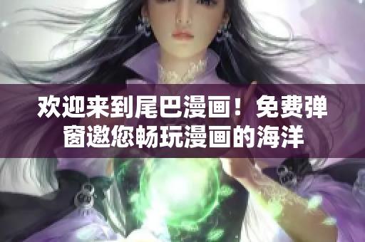 欢迎来到尾巴漫画！免费弹窗邀您畅玩漫画的海洋
