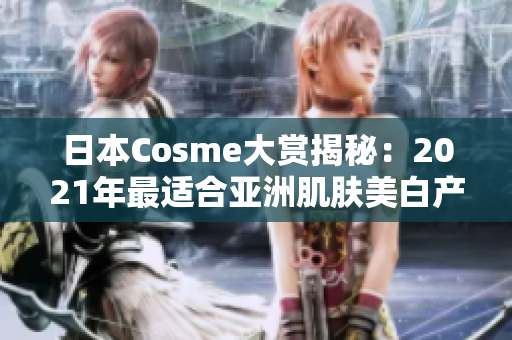 日本Cosme大赏揭秘：2021年最适合亚洲肌肤美白产品。