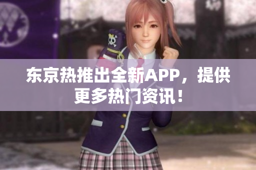 东京热推出全新APP，提供更多热门资讯！