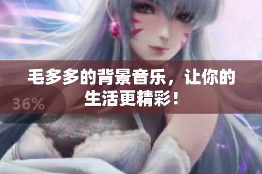 毛多多的背景音乐，让你的生活更精彩！