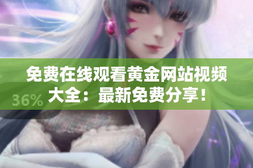 免费在线观看黄金网站视频大全：最新免费分享！
