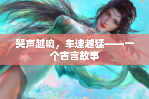哭声越响，车速越猛——一个古言故事