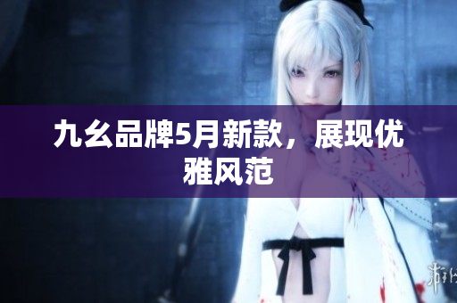 九幺品牌5月新款，展现优雅风范