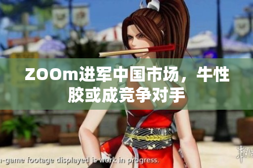 ZOOm进军中国市场，牛性胶或成竞争对手