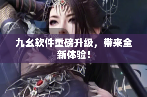九幺软件重磅升级，带来全新体验！