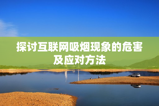 探讨互联网吸烟现象的危害及应对方法