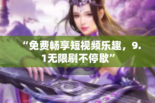 “免费畅享短视频乐趣，9.1无限刷不停歇”