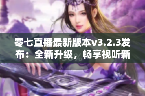 零七直播最新版本v3.2.3发布：全新升级，畅享视听新体验