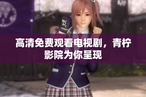 高清免费观看电视剧，青柠影院为你呈现