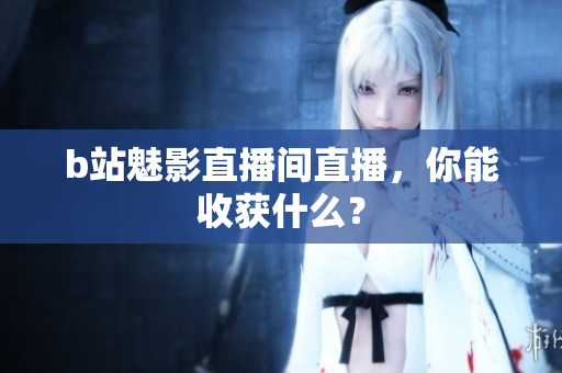 b站魅影直播间直播，你能收获什么？