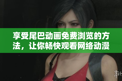 享受尾巴动画免费浏览的方法，让你畅快观看网络动漫
