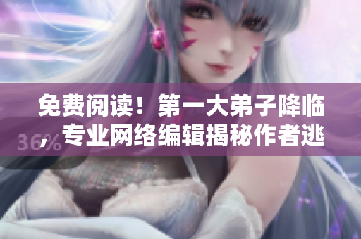 免费阅读！第一大弟子降临，专业网络编辑揭秘作者逃兵