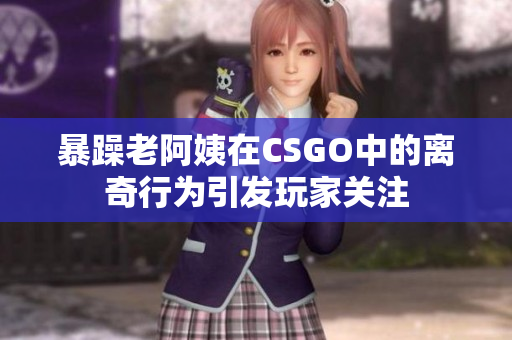 暴躁老阿姨在CSGO中的离奇行为引发玩家关注