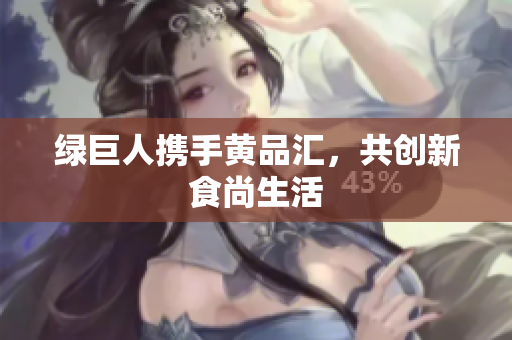 绿巨人携手黄品汇，共创新食尚生活