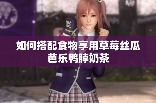 如何搭配食物享用草莓丝瓜芭乐鸭脖奶茶