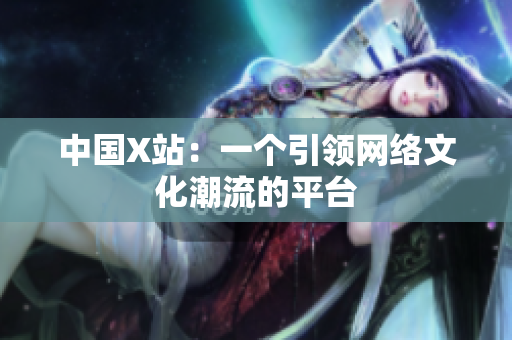 中国X站：一个引领网络文化潮流的平台