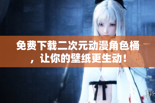 免费下载二次元动漫角色桶，让你的壁纸更生动！
