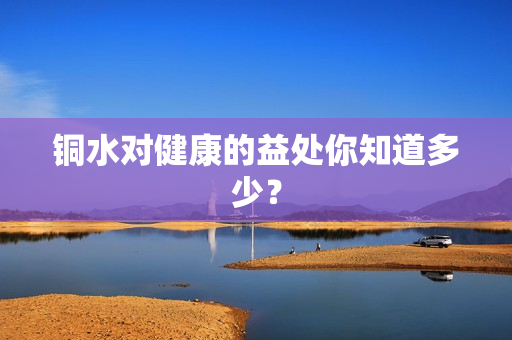 铜水对健康的益处你知道多少？