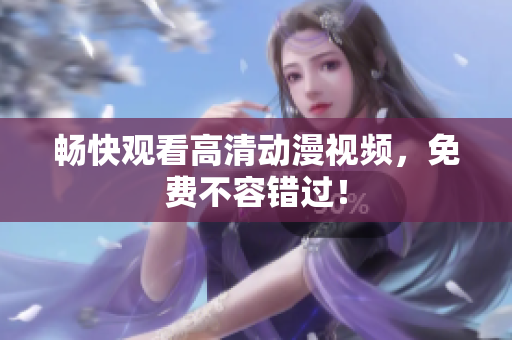 畅快观看高清动漫视频，免费不容错过！