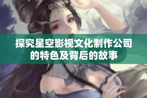 探究星空影视文化制作公司的特色及背后的故事