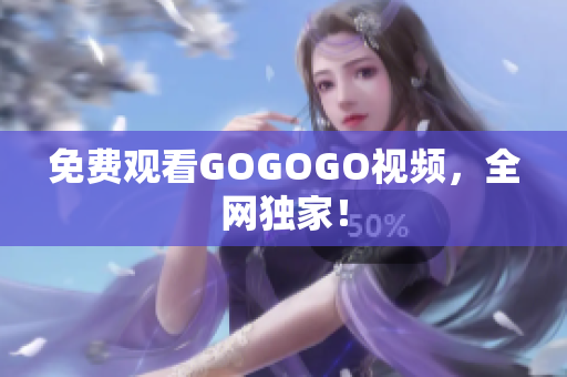 免费观看GOGOGO视频，全网独家！