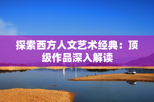 探索西方人文艺术经典：顶级作品深入解读