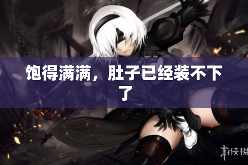 饱得满满，肚子已经装不下了