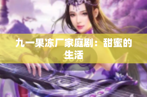 九一果冻厂家庭剧：甜蜜的生活