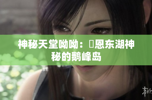 神秘天堂呦呦：浀恩东湖神秘的鹅峰岛