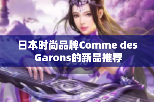 日本时尚品牌Comme des Garons的新品推荐