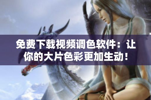 免费下载视频调色软件：让你的大片色彩更加生动！