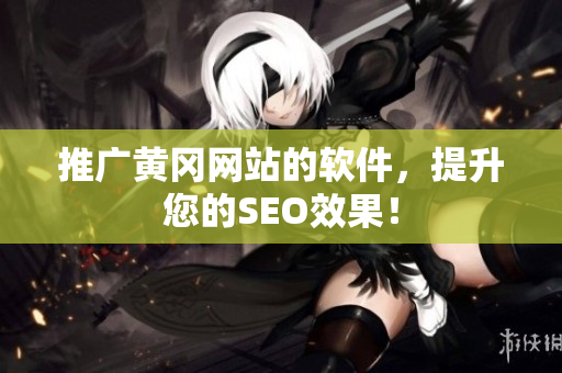 推广黄冈网站的软件，提升您的SEO效果！
