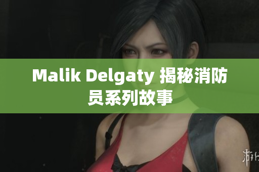 Malik Delgaty 揭秘消防员系列故事