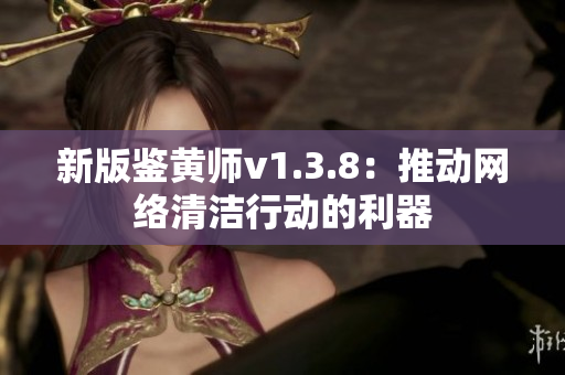 新版鉴黄师v1.3.8：推动网络清洁行动的利器