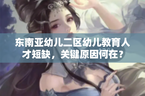 东南亚幼儿二区幼儿教育人才短缺，关键原因何在？