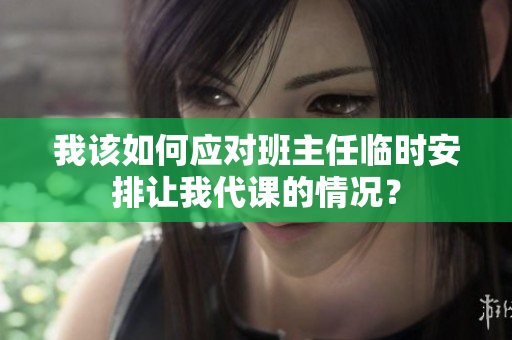 我该如何应对班主任临时安排让我代课的情况？