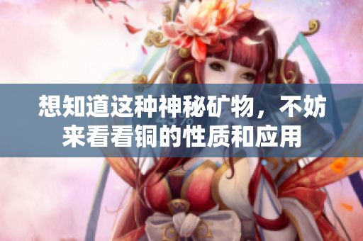 想知道这种神秘矿物，不妨来看看铜的性质和应用