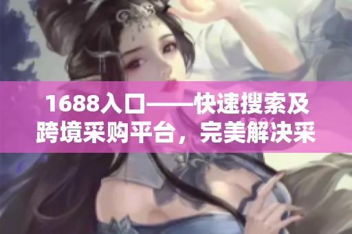 1688入口——快速搜索及跨境采购平台，完美解决采购难题！