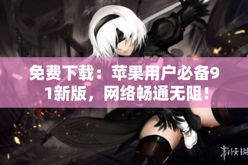 免费下载：苹果用户必备9 1新版，网络畅通无阻！