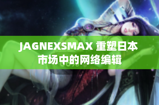 JAGNEXSMAX 重塑日本市场中的网络编辑