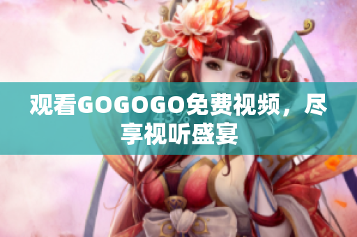 观看GOGOGO免费视频，尽享视听盛宴