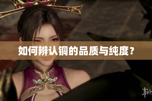 如何辨认铜的品质与纯度？