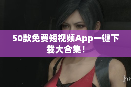50款免费短视频App一键下载大合集！