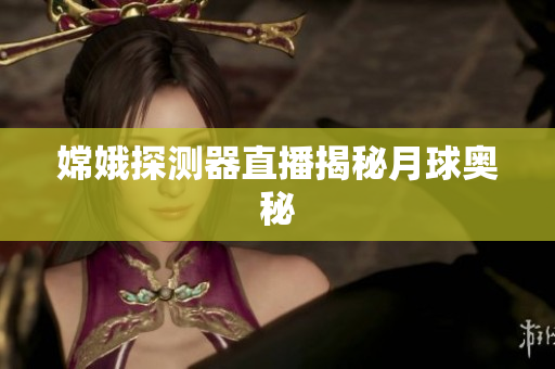 嫦娥探测器直播揭秘月球奥秘