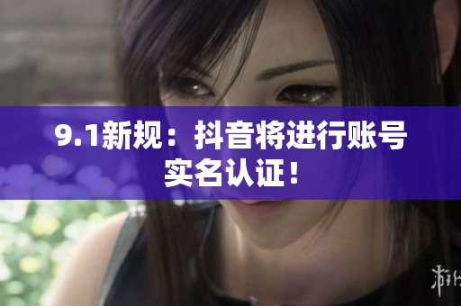 9.1新规：抖音将进行账号实名认证！