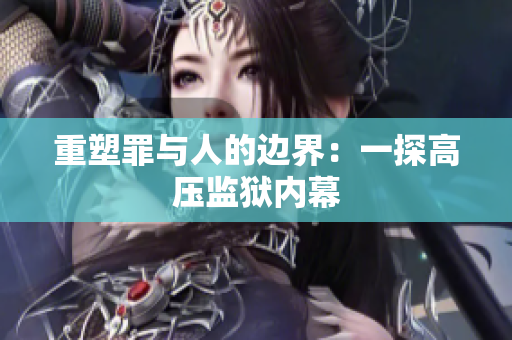 重塑罪与人的边界：一探高压监狱内幕