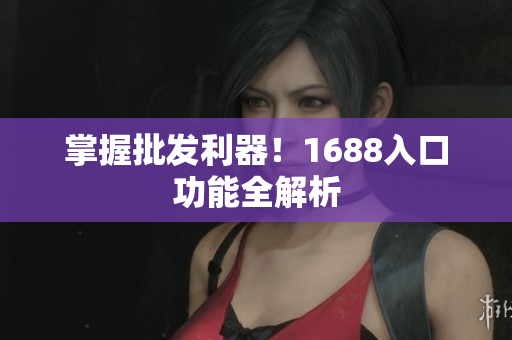 掌握批发利器！1688入口功能全解析