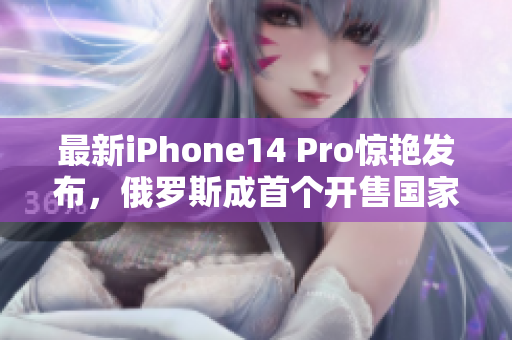 最新iPhone14 Pro惊艳发布，俄罗斯成首个开售国家！
